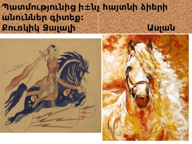 Պատմությունից ի±նչ հայտնի ձիերի անուններ գիտեք:  Քուռկիկ Ջալալի Ասլան 