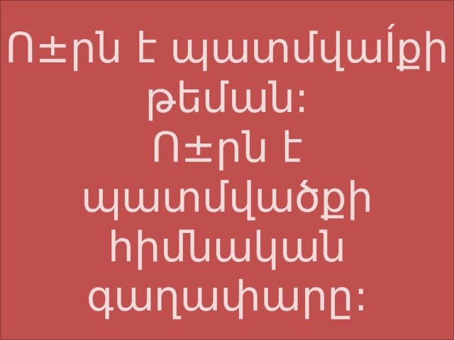 Ո±րն է պատմվաÍքի թեման:  Ո±րն է պատմվածքի հիմնական գաղափարը: 
