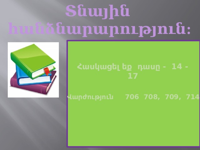 Տնային  հանձնարարություն: Հասկացել եք դասը - 14 - 17 Վարժություն 706 708, 709, 714 