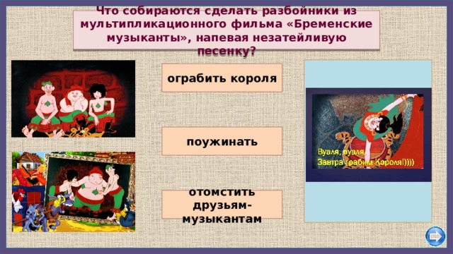 Что собираются сделать разбойники из мультипликационного фильма «Бременские музыканты», напевая незатейливую песенку? ограбить короля поужинать отомстить друзьям-музыкантам 