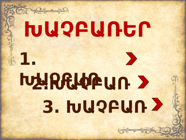ԽԱՉԲԱՌԵՐ 1․ ԽԱՉԲԱՌ 2․ԽԱՉԲԱՌ 3․ ԽԱՉԲԱՌ 