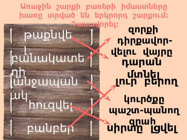 Առաջին շարքի բառերի իմաստները խառը տրված են երկրորդ շարքում: Դասավորել: զորքի դիրքավոր-վելու վայրը թաքնվել բանակատեղի դարան մտնել լանջապանակ լուր բերող կուրծքը պաշտ-պանող զրահ հուզվել բանբեր սիրտը լցվել  
