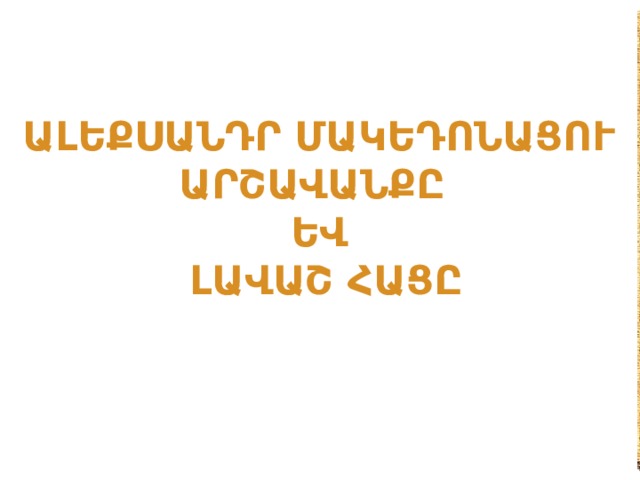 ԱԼԵՔՍԱՆԴՐ ՄԱԿԵԴՈՆԱՑՈՒ  ԱՐՇԱՎԱՆՔԸ ԵՎ  ԼԱՎԱՇ ՀԱՑԸ 
