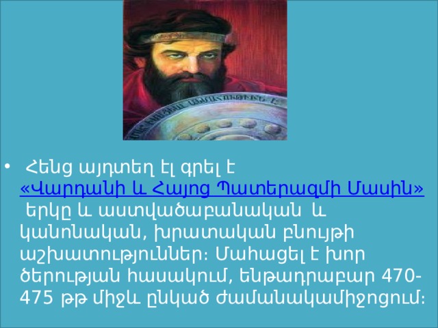   Հենց այդտեղ էլ գրել է  «Վարդանի և Հայոց Պատերազմի Մասին»  երկը և աստվածաբանական  և կանոնական, խրատական բնույթի աշխատություններ։ Մահացել է խոր ծերության հասակում, ենթադրաբար 470-475 թթ միջև ընկած ժամանակամիջոցում։ 