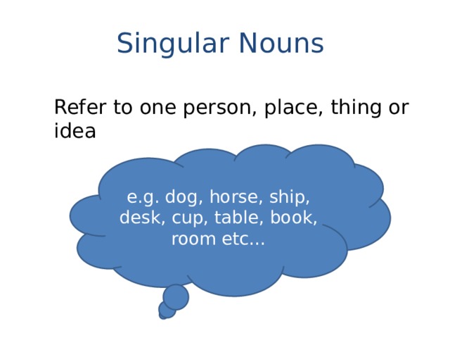 Singular Nouns Refer to one person, place, thing or idea e.g. dog, horse, ship, desk, cup, table, book, room etc… 