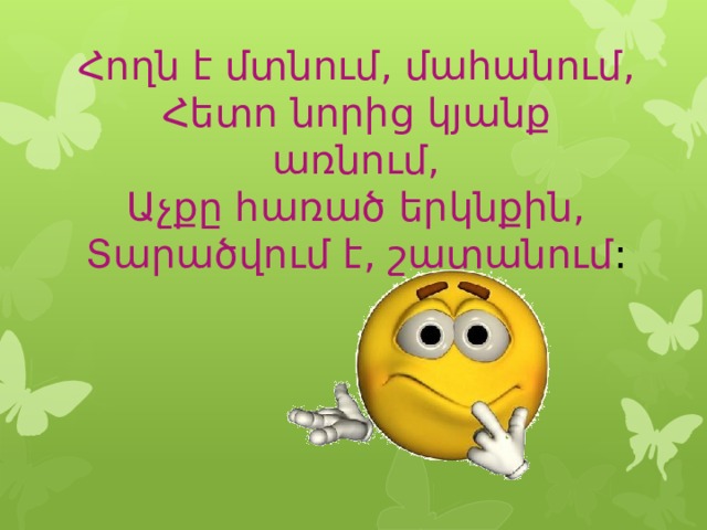 Հողն է մտնում, մահանում,  Հետո նորից կյանք առնում,  Աչքը հառած երկնքին,  Տարածվում է, շատանում : 