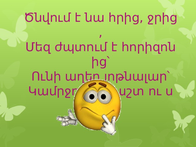Ծնվում   է   նա   հրից ,  ջրից , Մեզ   ժպտում   է   հորիզոնից՝ Ունի   աղեղ   յոթնալար՝ Կամրջում   է   դաշտ   ու   սար :           