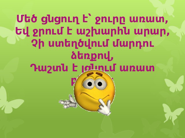Մեծ ցնցուղ է՝ ջուրը առատ, Եվ ջրում է աշխարհն արար, Չի ստեղծվում մարդու ձեռքով, Դաշտն է լցնում առատ բերքով: 