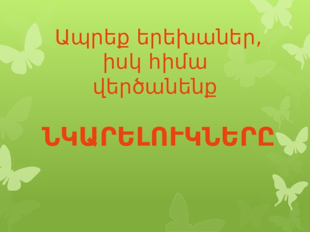 Ապրեք երեխաներ,  իսկ հիմա  վերծանենք   ՆԿԱՐԵԼՈՒԿՆԵՐԸ 