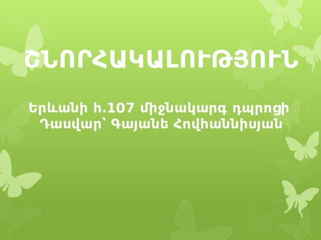 ՇՆՈՐՀԱԿԱԼՈՒԹՅՈՒՆ Երևանի հ․107 միջնակարգ դպրոցի Դասվար՝ Գայանե Հովհաննիսյան 