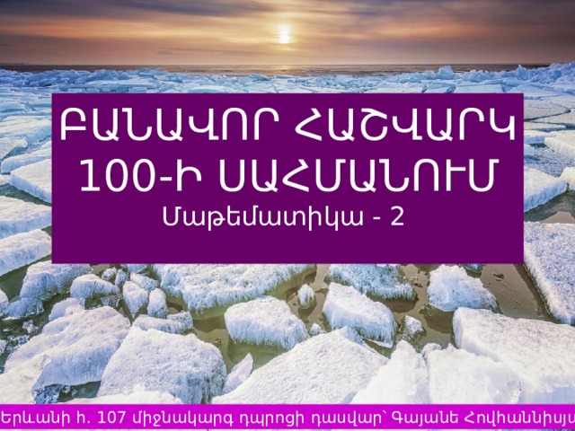 ԲԱՆԱՎՈՐ ՀԱՇՎԱՐԿ  100-Ի ՍԱՀՄԱՆՈՒՄ Մաթեմատիկա - 2 Երևանի հ․ 107 միջնակարգ դպրոցի դասվար՝ Գայանե Հովհաննիսյան 