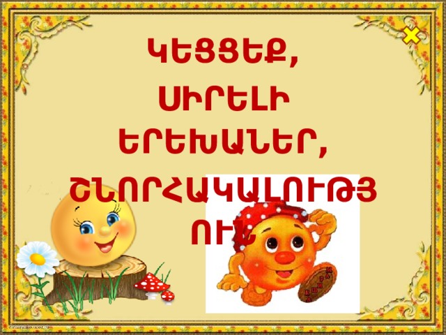  ԿԵՑՑԵՔ, ՍԻՐԵԼԻ ԵՐԵԽԱՆԵՐ, ՇՆՈՐՀԱԿԱԼՈՒԹՅՈՒՆ  