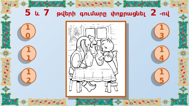  5 և 7 թվերի գումարը փոքրացնել 2 -ով 10 13 11 14 12 15 