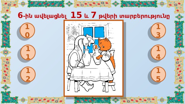  6 -ին ավելացնել 15 և 7 թվերի տարբերությունը 10 13 11 14 12 15 