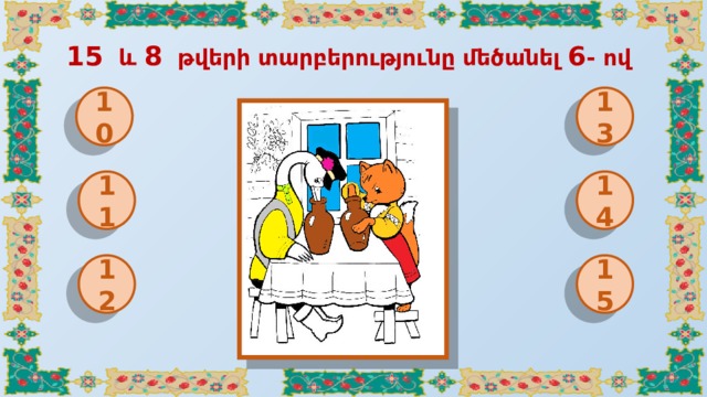  15 և 8 թվերի տարբերությունը մեծանել 6 - ով 10 13 11 14 12 15 