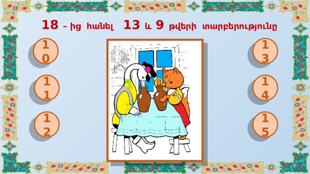  18 – ից հանել 13 և 9 թվերի տարբերությունը 10 13 11 14 12 15 
