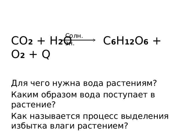 Солн. эн. CO 2 + H 2 O   C 6 H 12 O 6 + O 2 + Q Для чего нужна вода растениям? Каким образом вода поступает в растение? Как называется процесс выделения избытка влаги растением? 