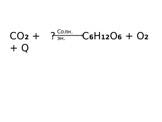 Солн. эн. CO 2 +  ?   C 6 H 12 O 6 + O 2 + Q 