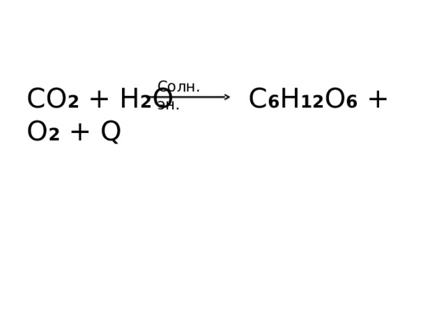 Солн. эн. CO 2 + H 2 O   C 6 H 12 O 6 + O 2 + Q 