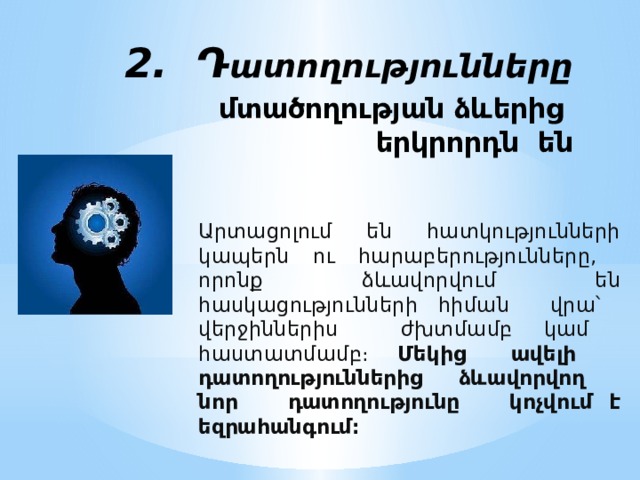 2. Դ ատողությունները մտածողության ձևերից երկրորդն են Արտացոլում են հատկությունների կապերն ու հարաբերությունները, որոնք ձևավորվում են հասկացությունների հիման վրա՝ վերջիններիս ժխտմամբ կամ հաստատմամբ։ Մեկից ավելի դատողություններից ձևավորվող նոր դատողությունը կոչվում է եզրահանգում։ 