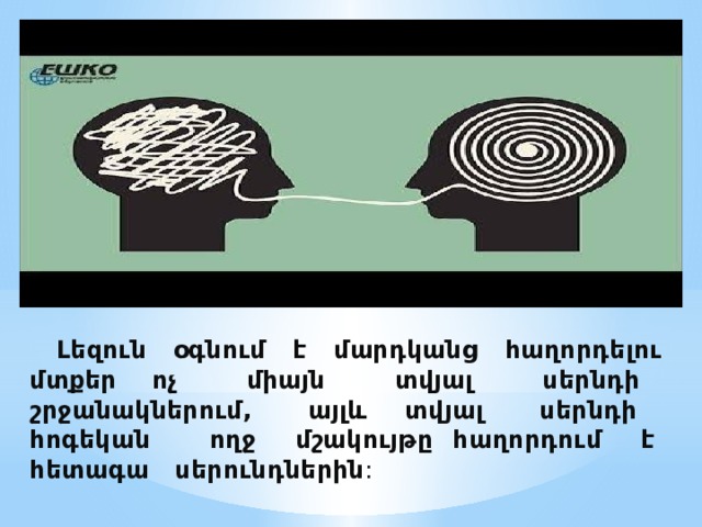 Լեզուն օգնում է մարդկանց հաղորդելու մտքեր ոչ միայն տվյալ սերնդի շրջանակներում, այլև տվյալ սերնդի հոգեկան ողջ մշակույթը հաղորդում է հետագա սերունդներին :   