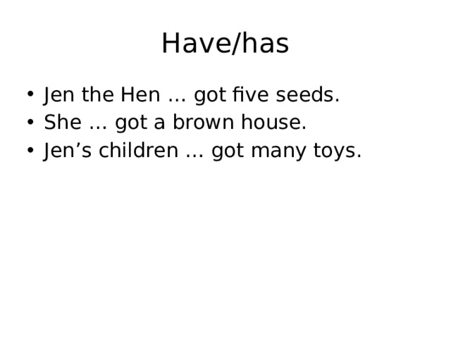 Have/has Jen the Hen … got five seeds. She … got a brown house. Jen’s children … got many toys. 