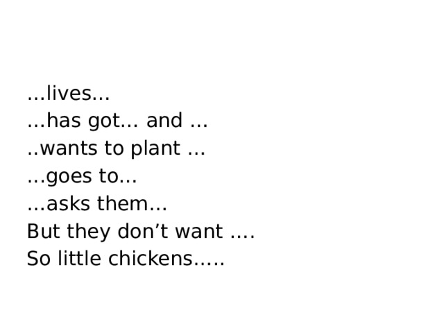 … lives… … has got… and … ..wants to plant … ...goes to… … asks them… But they don’t want …. So little chickens….. 