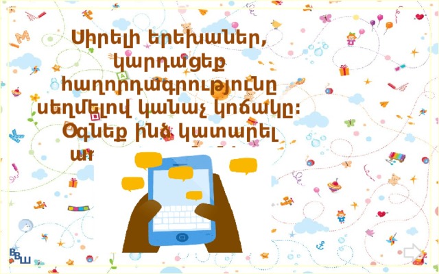 Սիրելի երեխաներ, կարդացեք հաղորդագրությունը սեղմելով կանաչ կոճակը։ Օգնեք ինձ կատարել  առաջադրանքները   