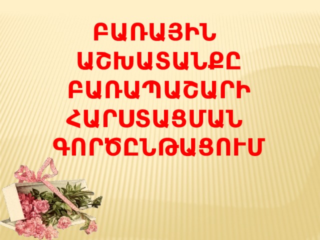ԲԱՌԱՅԻՆ ԱՇԽԱՏԱՆՔԸ ԲԱՌԱՊԱՇԱՐԻ ՀԱՐՍՏԱՑՄԱՆ ԳՈՐԾԸՆԹԱՑՈՒՄ 