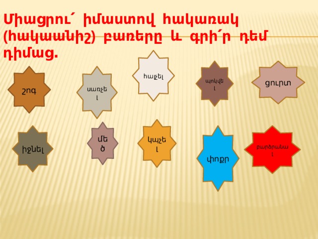 Միացրու՛ իմաստով հակառակ (հակաանիշ) բառերը և գրի՛ր դեմ դիմաց․   հալչել ցուրտ պոկվել սառչել շոգ կպչել մեծ բարձրանալ փոքր իջնել 