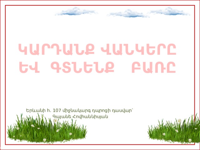  ԿԱՐԴԱՆՔ ՎԱՆԿԵՐԸ ԵՎ ԳՏՆԵՆՔ ԲԱՌԸ   Երևանի հ․ 107 միջնակարգ դպրոցի դասվար՝ Գայանե Հովհաննիսյան 