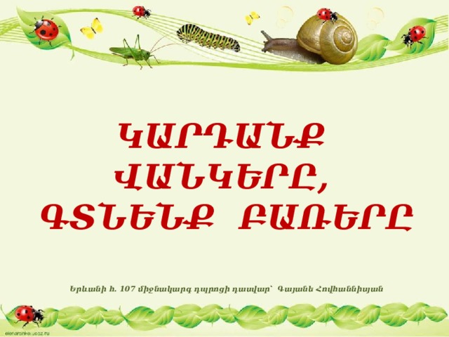 ԿԱՐԴԱՆՔ ՎԱՆԿԵՐԸ, ԳՏՆԵՆՔ ԲԱՌԵՐԸ Երևանի հ․ 107 միջնակարգ դպրոցի դասվար՝ Գայանե Հովհաննիսյան 