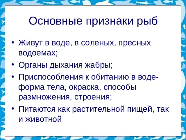 Основные признаки рыб Живут в воде, в соленых, пресных водоемах; Органы дыхания жабры; Приспособления к обитанию в воде- форма тела, окраска, способы размножения, строения; Питаются как растительной пищей, так и животной  