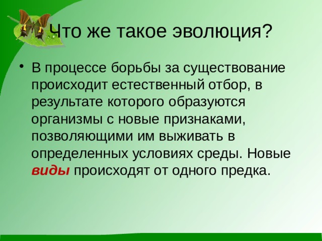 Что же такое эволюция? В процессе борьбы за существование происходит естественный отбор, в результате которого образуются организмы с новые признаками, позволяющими им выживать в определенных условиях среды. Новые виды происходят от одного предка. 