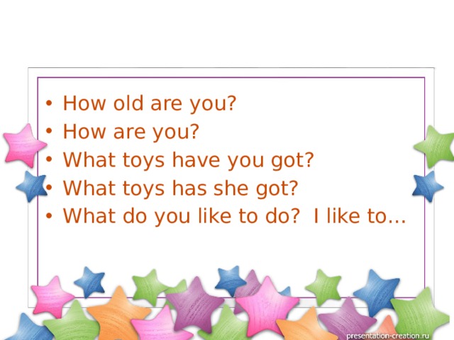 How old are you? How are you? What toys have you got? What toys has she got? What do you like to do? I like to… 
