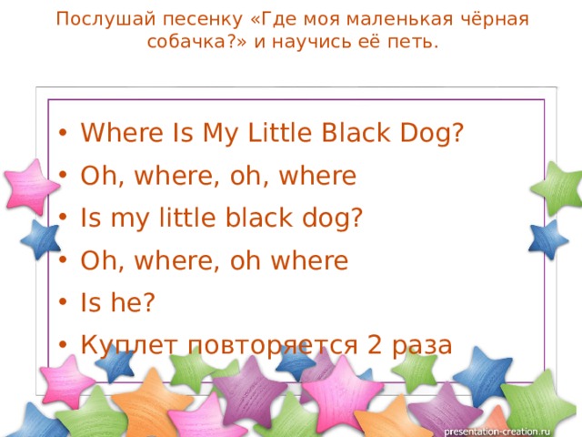 Послушай песенку «Где моя маленькая чёрная собачка?» и научись её петь.   Where Is My Little Black Dog? Oh, where, oh, where Is my little black dog? Oh, where, oh where Is he? Куплет повторяется 2 раза 