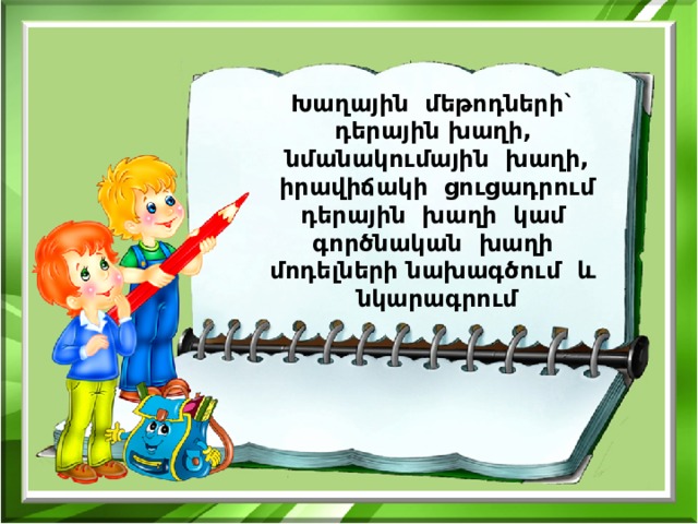 Խաղային մեթոդների` դերային խաղի, նմանակումային խաղի, իրավիճակի ցուցադրում դերային խաղի կամ գործնական խաղի մոդելների նախագծում և նկարագրում 