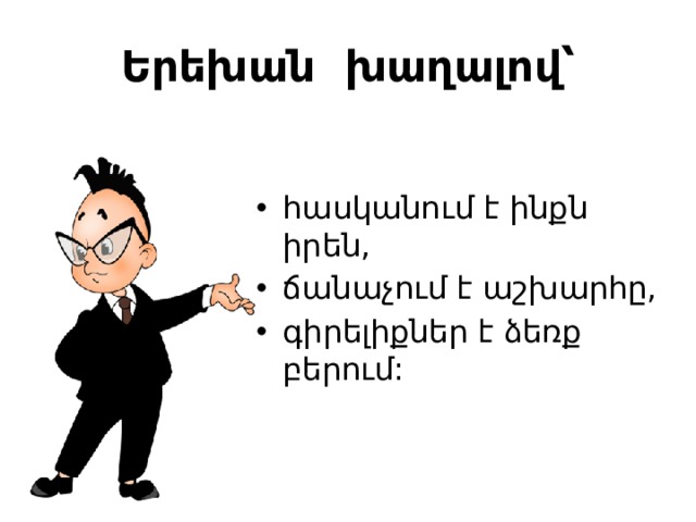 Երեխան  խաղալով՝ հասկանում է ինքն իրեն, ճանաչում է աշխարհը, գիրելիքներ է ձեռք բերում: 