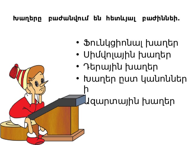  Խաղերը բաժանվում են հետևյալ բաժիննեի.   Ֆունկցիոնալ խաղեր Սիմվոլային խաղեր Դերային խաղեր Խաղեր ըստ կանոնների Ազարտային խաղեր 