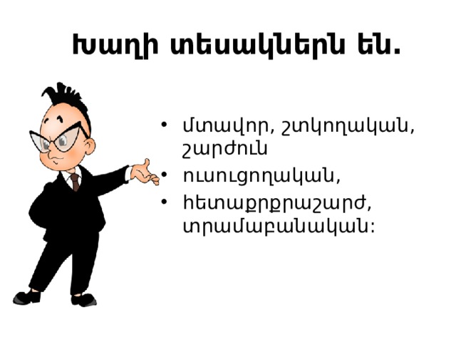 Խաղի տեսակներն են. մտավոր, շտկողական, շարժուն ուսուցողական, հետաքրքրաշարժ, տրամաբանական: 