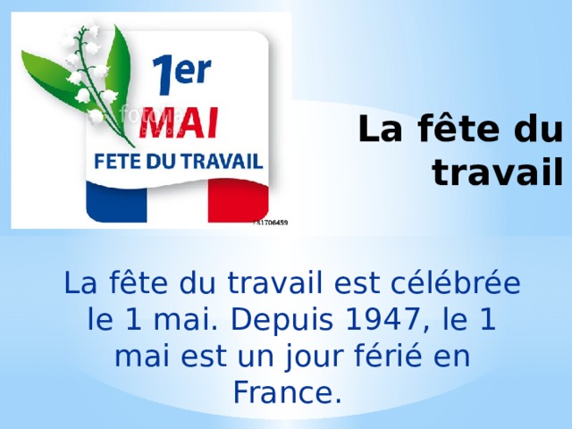 La fête du travail La fête du travail est célébrée le 1 mai. Depuis 1947, le 1 mai est un jour férié en France. 