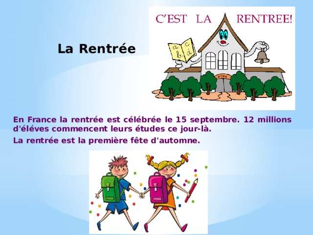 La Rentrée   En France la rentrée est célébrée le 15 septembre. 12 millions d'éléves commencent leurs études ce jour-là. La rentrée est la première fête d'automne. 