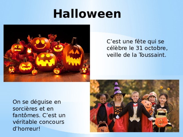 Halloween C’est une fête qui se célèbre le 31 octobre, veille de la Toussaint. On se déguise en sorcières et en fantômes. C’est un véritable concours d’horreur! 