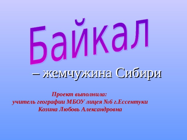 – жемчужина Сибири  Проект выполнила: учитель географии МБОУ лицея №6 г.Ессентуки Козина Любовь Александровна 