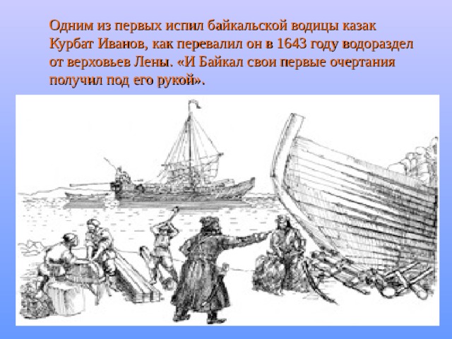 Одним из первых испил байкальской водицы казак Курбат Иванов, как перевалил он в 1643 году водораздел от верховьев Лены. «И Байкал свои первые очертания получил под его рукой». 