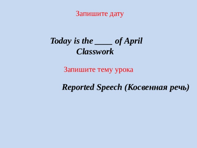 Запишите дату Today is the ____ of April  Classwork Запишите тему урока  Reported Speech (Косвенная речь) 