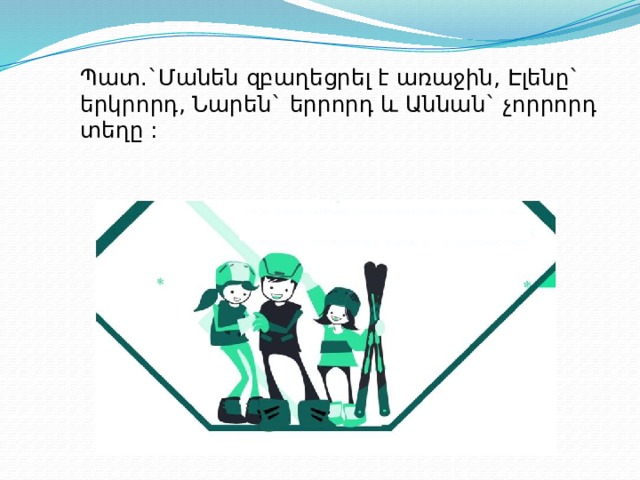 Պատ.`Մանեն զբաղեցրել է առաջին, Էլենը` երկրորդ, Նարեն` երրորդ և Աննան` չորրորդ տեղը :   