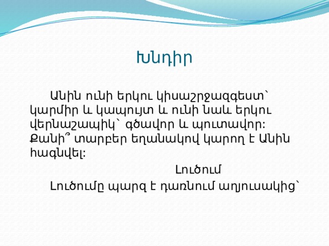 Խնդիր  Անին ունի երկու կիսաշրջազգեստ` կարմիր և կապույտ և ունի նաև երկու վերնաշապիկ` գծավոր և պուտավոր: Քանի՞ տարբեր եղանակով կարող է Անին հագնվել:  Լուծում  Լուծումը պարզ է դառնում աղյուսակից` 