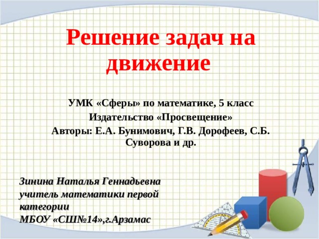 Решение задач на движение    УМК «Сферы» по математике, 5 класс Издательство «Просвещение» Авторы: Е.А. Бунимович, Г.В. Дорофеев, С.Б. Суворова и др. Зинина Наталья Геннадьевна учитель математики первой категории МБОУ «СШ№14»,г.Арзамас 