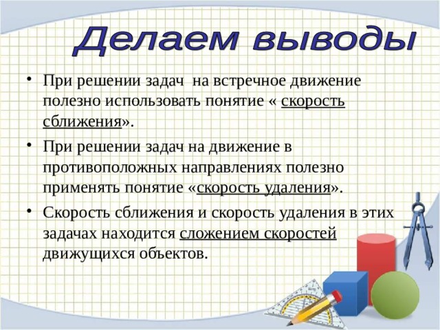 При решении задач на встречное движение полезно использовать понятие « скорость  сближения ». При решении задач на движение в противоположных направлениях полезно применять понятие « скорость удаления ». Скорость сближения и скорость удаления в этих задачах находится сложением скоростей движущихся объектов. 